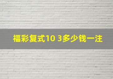 福彩复式10 3多少钱一注